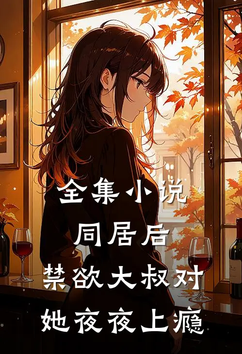 全集小说同居后，禁欲大叔对她夜夜上瘾