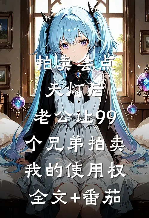 拍卖会点天灯后，老公让99个兄弟拍卖我的使用权全文+番茄