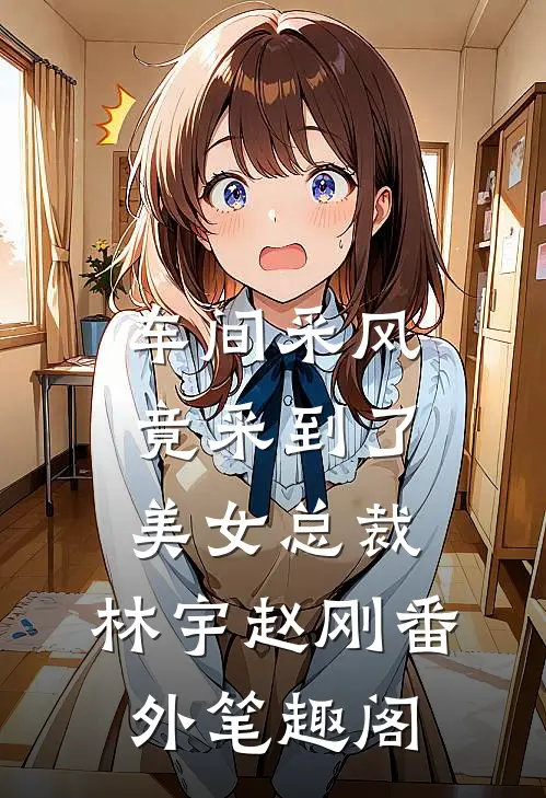 车间采风，竟采到了美女总裁：林宇赵刚番外笔趣阁