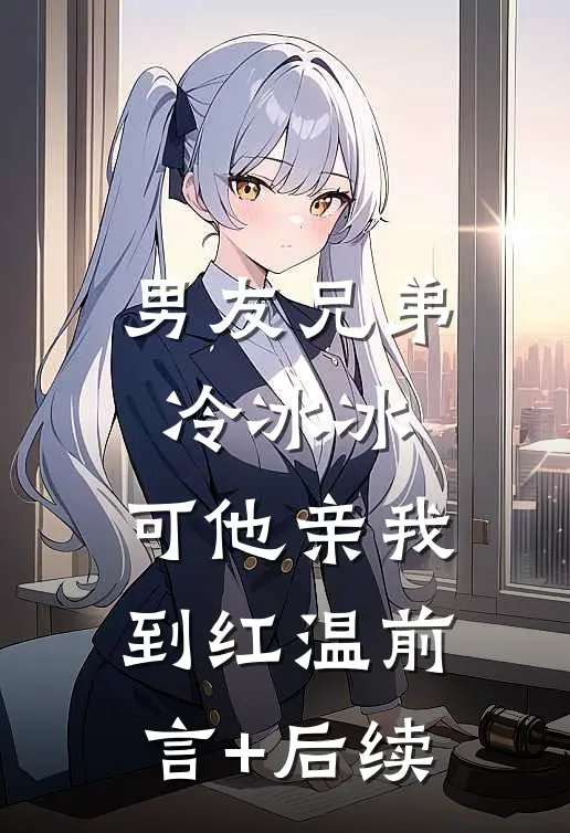 男友兄弟冷冰冰，可他亲我到红温前言+后续