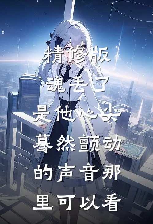 精修版魂丢了,是他心尖蓦然颤动的声音那里可以看