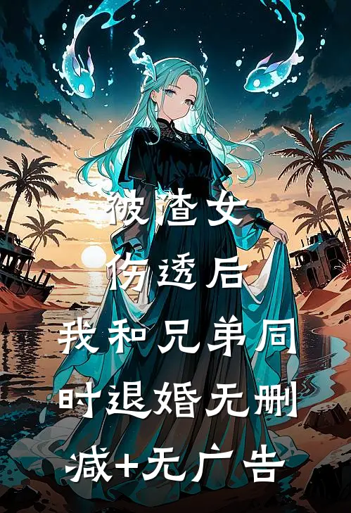 被渣女伤透后，我和兄弟同时退婚无删减+无广告