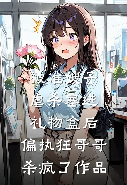 被准嫂子虐杀塞进礼物盒后，偏执狂哥哥杀疯了作品