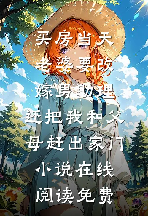 买房当天，老婆要改嫁男助理，还把我和父母赶出家门小说在线阅读免费