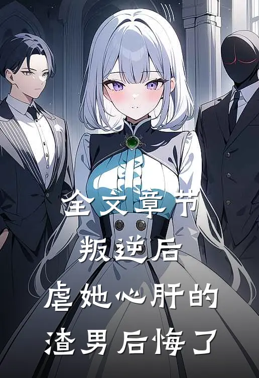 全文章节叛逆后，虐她心肝的渣男后悔了