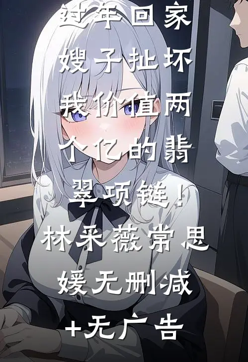 过年回家，嫂子扯坏我价值两个亿的翡翠项链！林采薇常思媛无删减+无广告