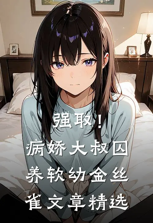 强取！病娇大叔囚养软幼金丝雀文章精选