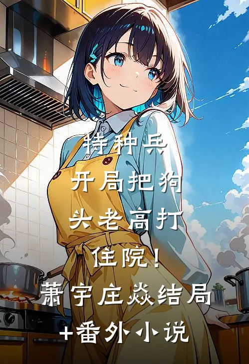 特种兵：开局把狗头老高打住院！萧宇庄焱结局+番外小说