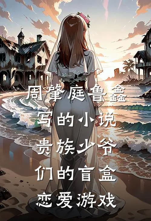 周肇庭鲁鑫写的小说贵族少爷们的盲盒恋爱游戏