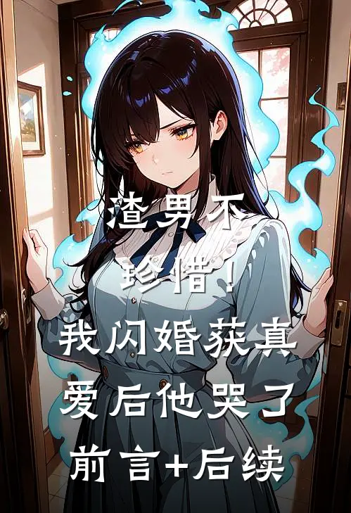 渣男不珍惜！我闪婚获真爱后他哭了前言+后续