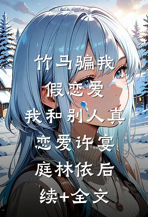 竹马骗我假恋爱，我和别人真恋爱许宴庭林依后续+全文