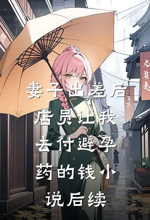 妻子出差后，店员让我去付避孕药的钱小说后续