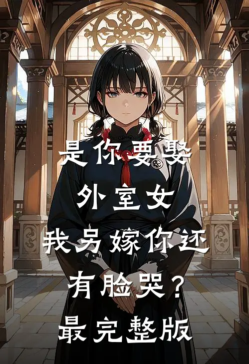 是你要娶外室女，我另嫁你还有脸哭？最完整版