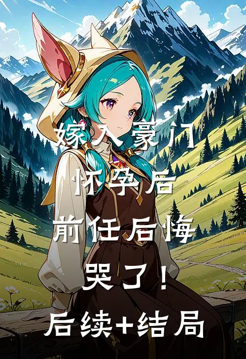 嫁入豪门怀孕后，前任后悔哭了！后续+结局
