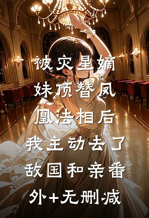 被灾星嫡妹顶替凤凰法相后，我主动去了敌国和亲番外+无删减