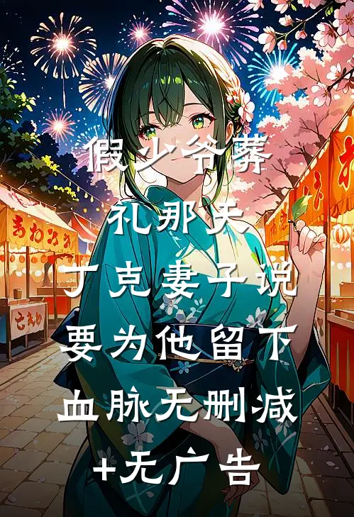 假少爷葬礼那天，丁克妻子说要为他留下血脉无删减+无广告
