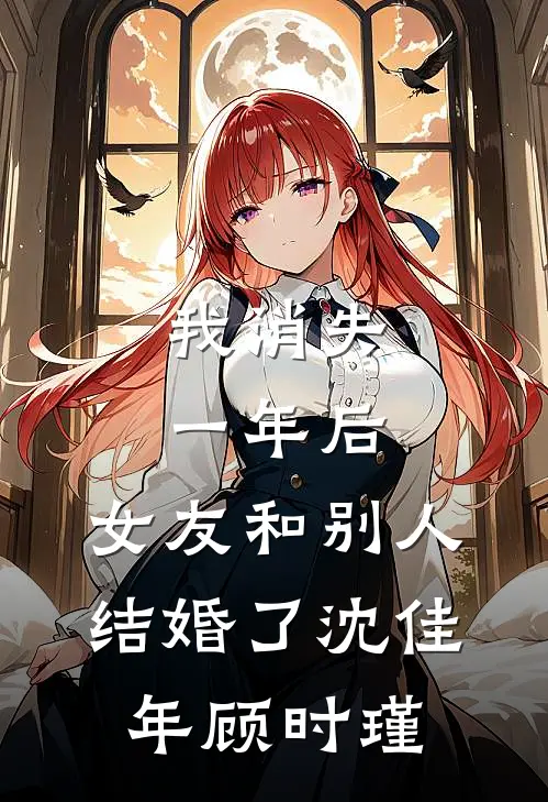 我消失一年后，女友和别人结婚了沈佳年顾时瑾