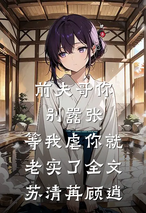 前夫哥你别嚣张，等我虐你就老实了全文苏清苒顾逍