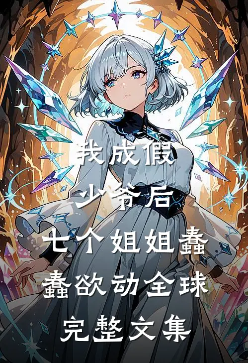 我成假少爷后，七个姐姐蠢蠢欲动全球完整文集