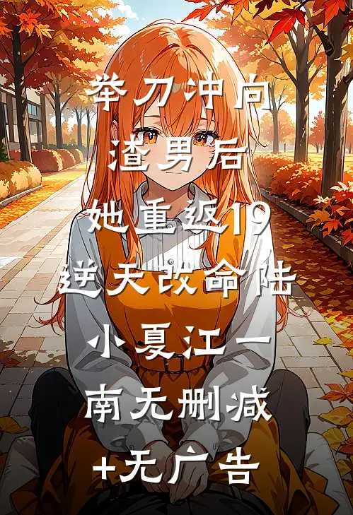 举刀冲向渣男后，她重返19逆天改命陆小夏江一南无删减+无广告