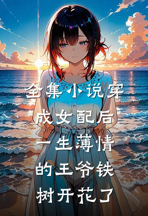 全集小说穿成女配后，一生薄情的王爷铁树开花了