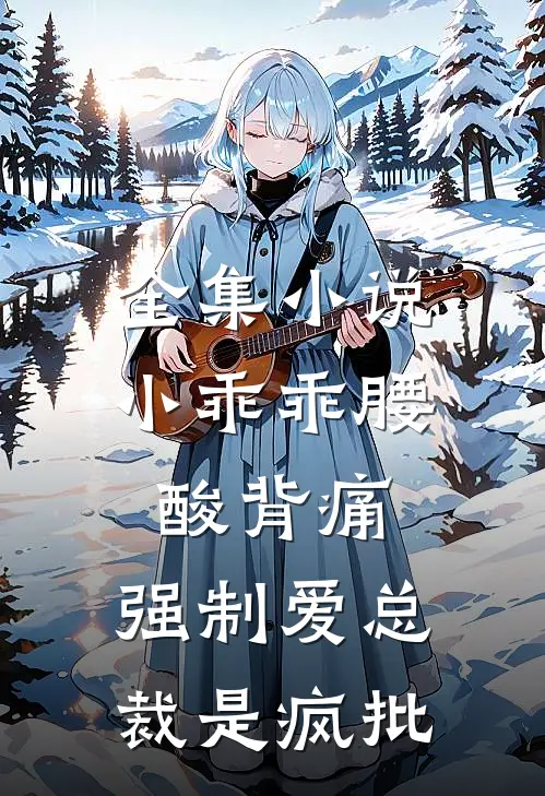 全集小说小乖乖腰酸背痛，强制爱总裁是疯批