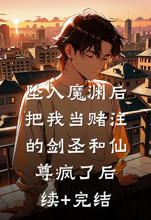 坠入魔渊后，把我当赌注的剑圣和仙尊疯了后续+完结