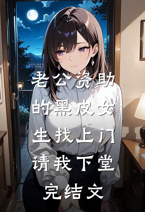 老公资助的黑皮女生找上门，请我下堂完结文