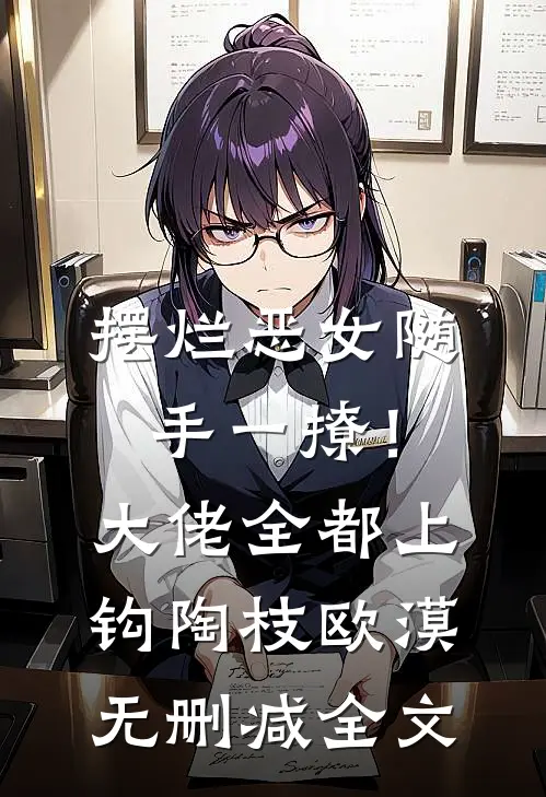 摆烂恶女随手一撩！大佬全都上钩陶枝欧漠无删减全文