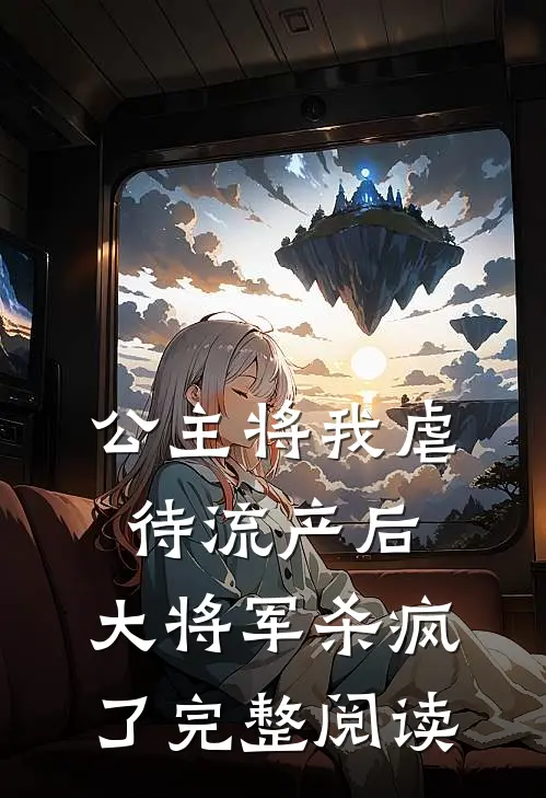 公主将我虐待流产后，大将军杀疯了完整阅读