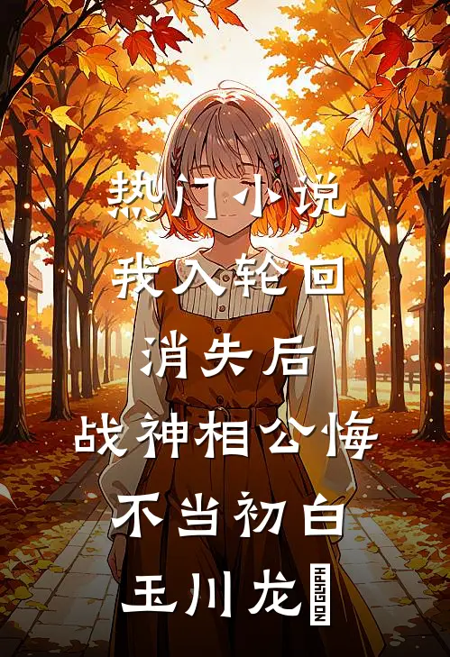 热门小说我入轮回消失后，战神相公悔不当初白玉川龙媱