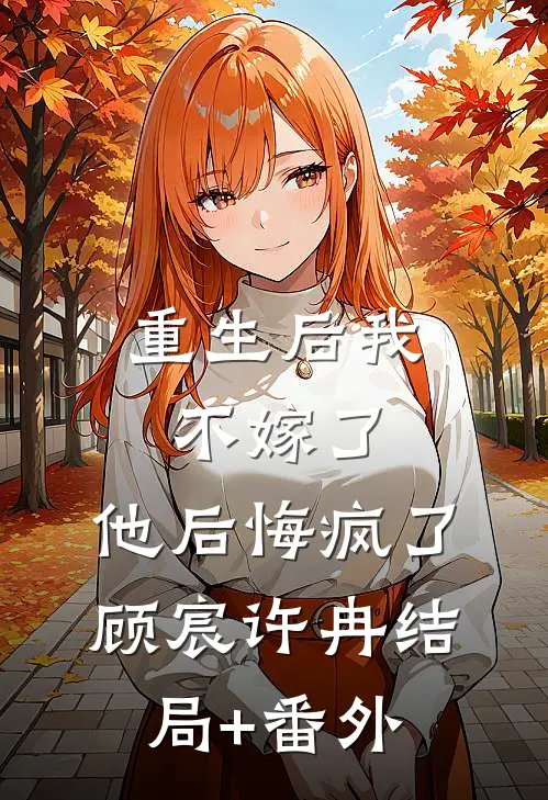 重生后我不嫁了，他后悔疯了顾宸许冉结局+番外
