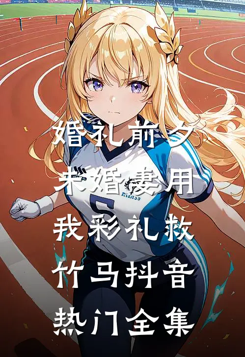 婚礼前夕，未婚妻用我彩礼救竹马抖音热门 全集