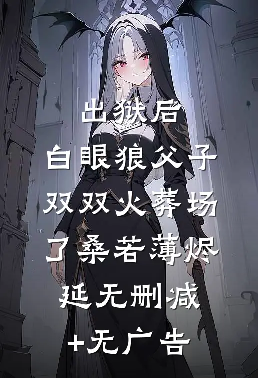 出狱后，白眼狼父子双双火葬场了桑若薄烬延无删减+无广告