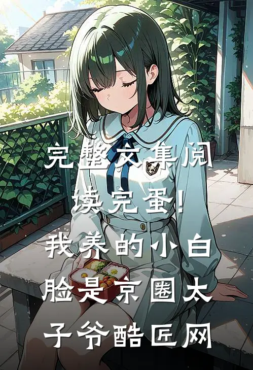 完整文集阅读完蛋!我养的小白脸是京圈太子爷 酷匠网