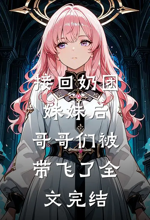 接回奶团妹妹后，哥哥们被带飞了全文完结