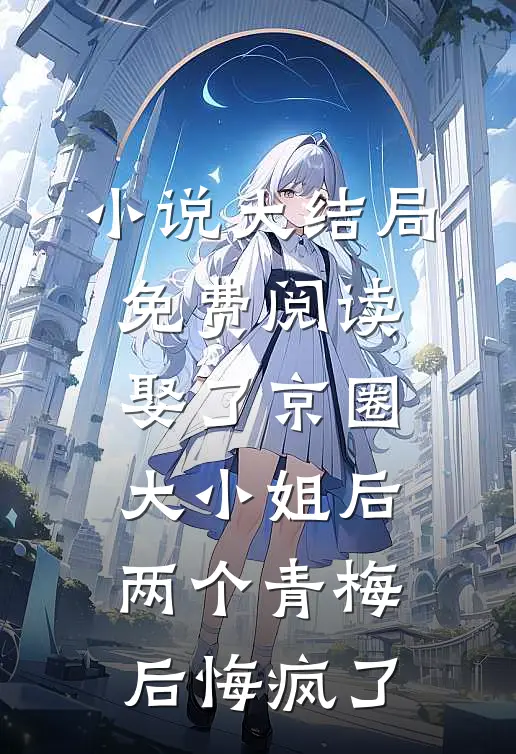 小说大结局免费阅读娶了京圈大小姐后，两个青梅后悔疯了