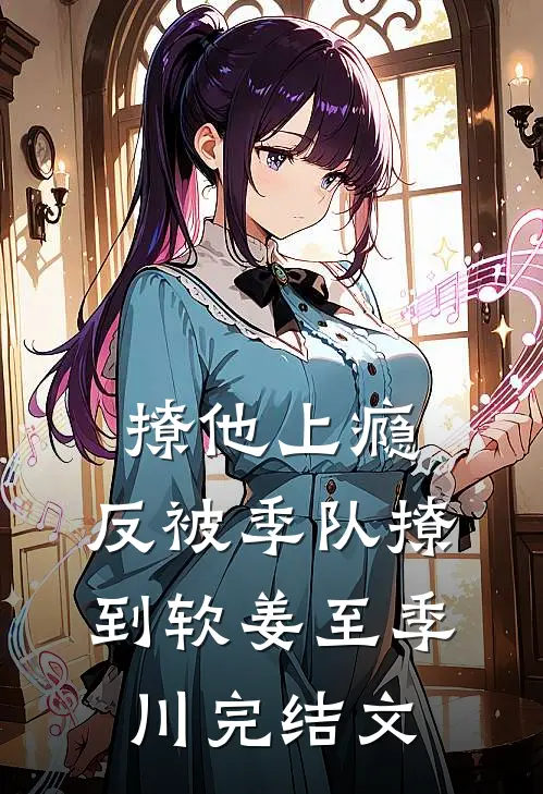 撩他上瘾，反被季队撩到软姜至季川完结文