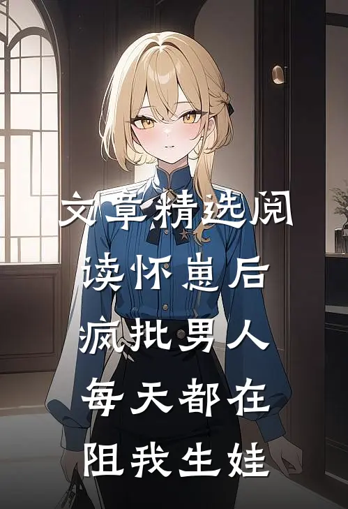 文章精选阅读怀崽后，疯批男人每天都在阻我生娃