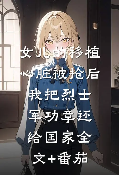 女儿的移植心脏被抢后，我把烈士军功章还给国家全文+番茄