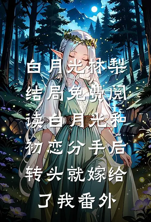 白月光林梨结局免费阅读白月光和初恋分手后，转头就嫁给了我番外