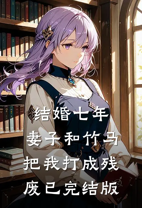 结婚七年，妻子和竹马把我打成残废已完结版