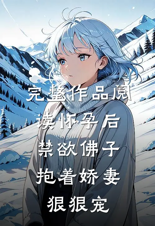 完整作品阅读怀孕后，禁欲佛子抱着娇妻狠狠宠