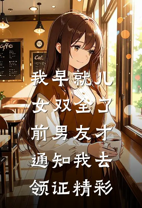 我早就儿女双全了，前男友才通知我去领证精彩