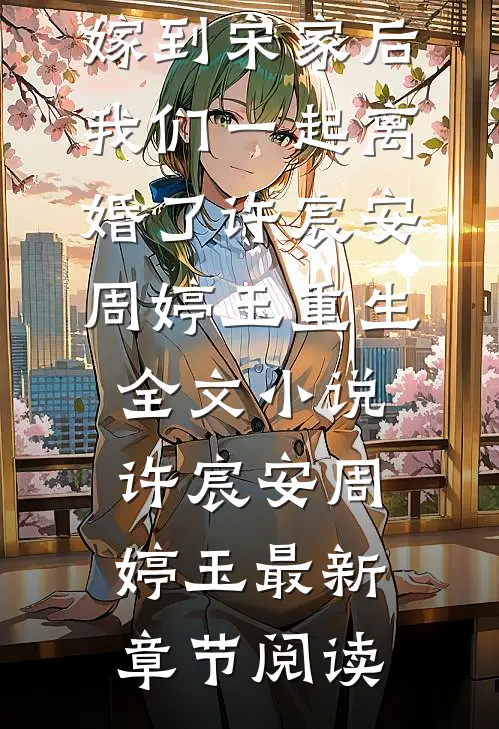 和闺蜜一起嫁到宋家后，我们一起离婚了许宸安周婷玉重生全文小说许宸安周婷玉最新章节阅读