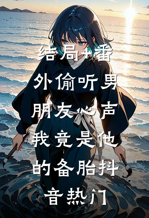 结局+番外偷听男朋友心声，我竟是他的备胎抖音热门