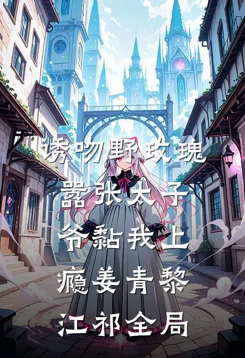 诱吻野玫瑰，嚣张太子爷黏我上瘾姜青黎江祁全局