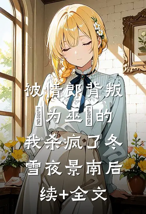 被情郎背叛，⾝为巫⼥的我杀疯了冬雪夜景南后续+全文