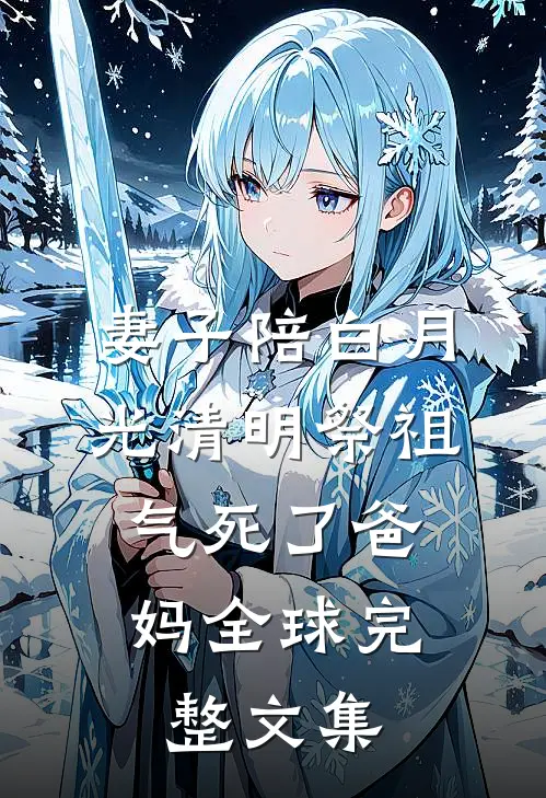 妻子陪白月光清明祭祖，气死了爸妈全球完整文集
