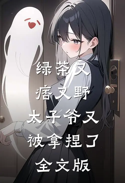 绿茶又痞又野，太子爷又被拿捏了全文版